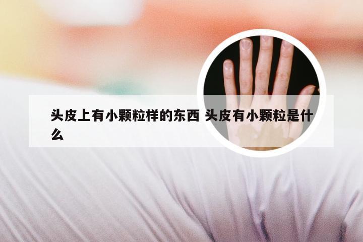 头皮上有小颗粒样的东西 头皮有小颗粒是什么