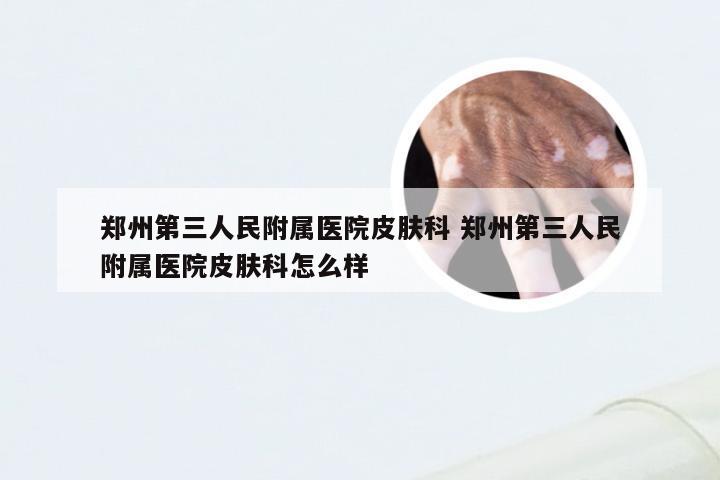 郑州第三人民附属医院皮肤科 郑州第三人民附属医院皮肤科怎么样