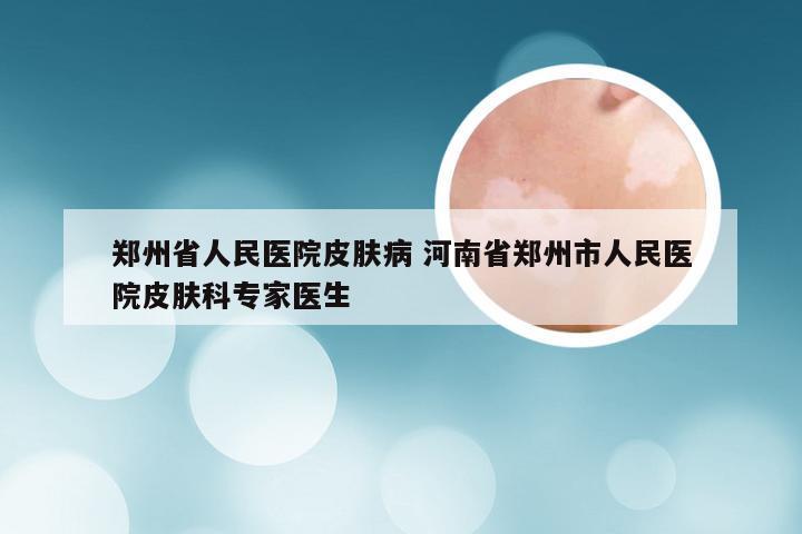 郑州省人民医院皮肤病 河南省郑州市人民医院皮肤科专家医生