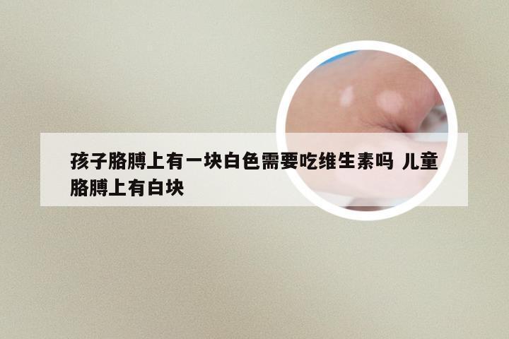 孩子胳膊上有一块白色需要吃维生素吗 儿童胳膊上有白块