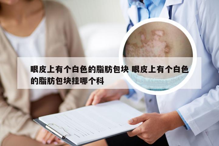 眼皮上有个白色的脂肪包块 眼皮上有个白色的脂肪包块挂哪个科