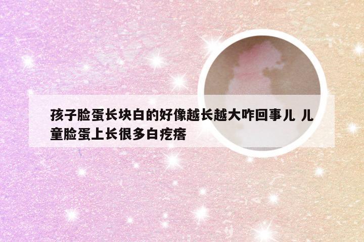 孩子脸蛋长块白的好像越长越大咋回事儿 儿童脸蛋上长很多白疙瘩