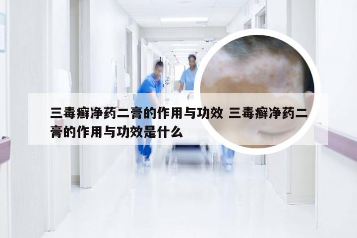 三毒癣净药二膏的作用与功效 三毒癣净药二膏的作用与功效是什么