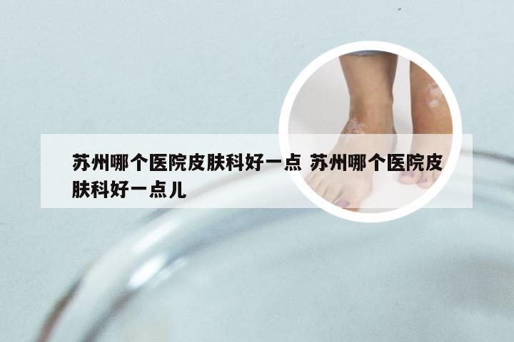 苏州哪个医院皮肤科好一点 苏州哪个医院皮肤科好一点儿