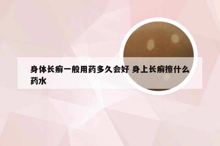 身体长癣一般用药多久会好 身上长癣擦什么药水