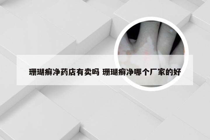 珊瑚癣净药店有卖吗 珊瑚癣净哪个厂家的好