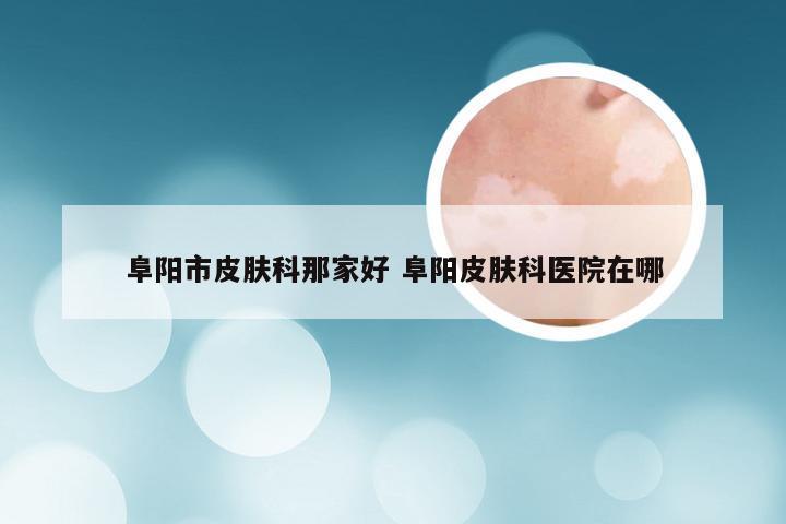 阜阳市皮肤科那家好 阜阳皮肤科医院在哪