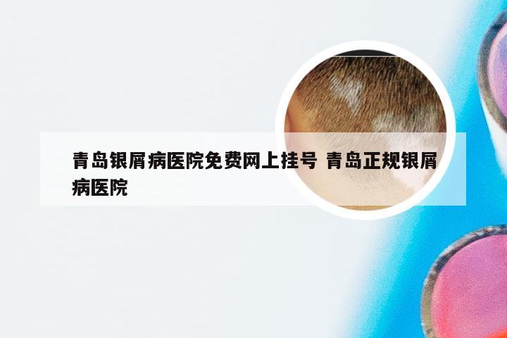 青岛银屑病医院免费网上挂号 青岛正规银屑病医院