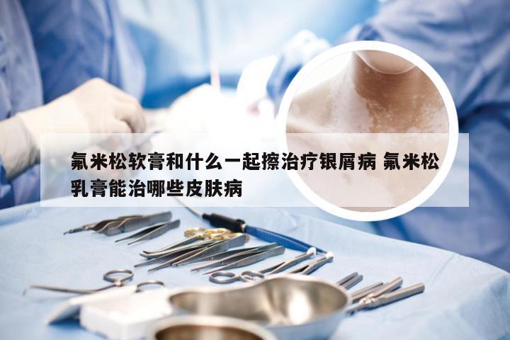 氟米松软膏和什么一起擦治疗银屑病 氟米松乳膏能治哪些皮肤病