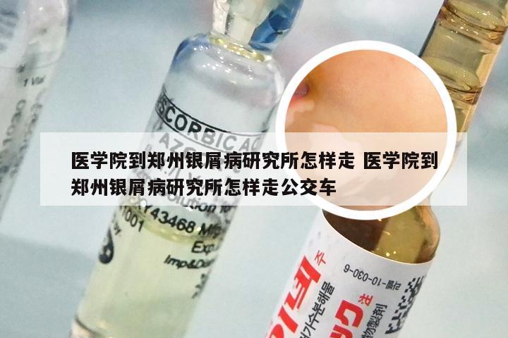 医学院到郑州银屑病研究所怎样走 医学院到郑州银屑病研究所怎样走公交车
