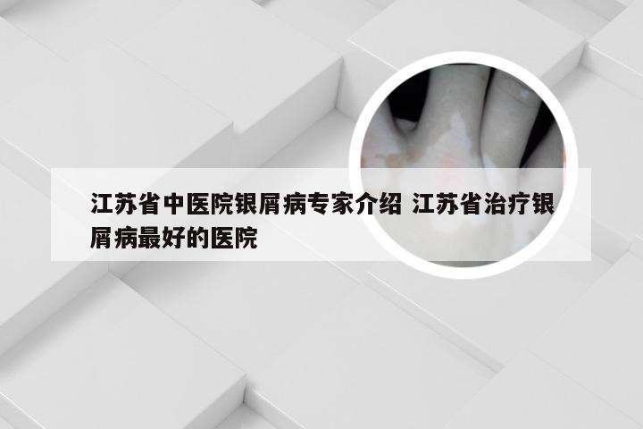 江苏省中医院银屑病专家介绍 江苏省治疗银屑病最好的医院