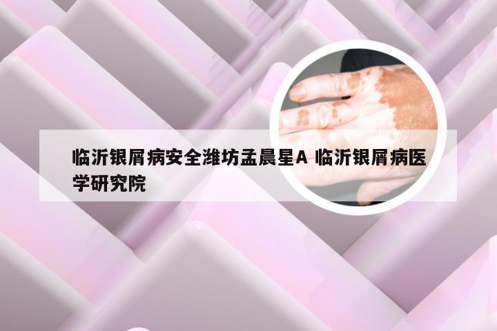 临沂银屑病安全潍坊孟晨星A 临沂银屑病医学研究院