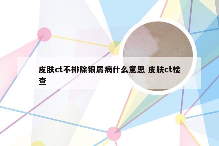 皮肤ct不排除银屑病什么意思 皮肤ct检查