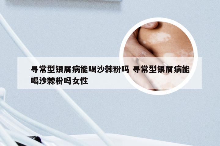 寻常型银屑病能喝沙棘粉吗 寻常型银屑病能喝沙棘粉吗女性