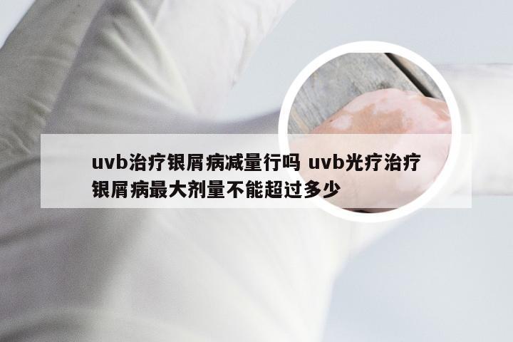 uvb治疗银屑病减量行吗 uvb光疗治疗银屑病最大剂量不能超过多少