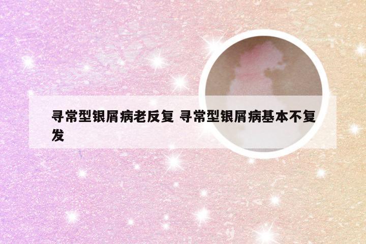 寻常型银屑病老反复 寻常型银屑病基本不复发