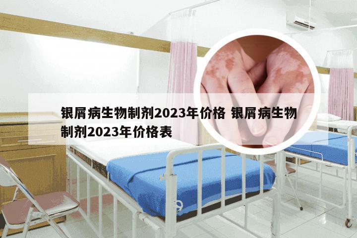 银屑病生物制剂2023年价格 银屑病生物制剂2023年价格表