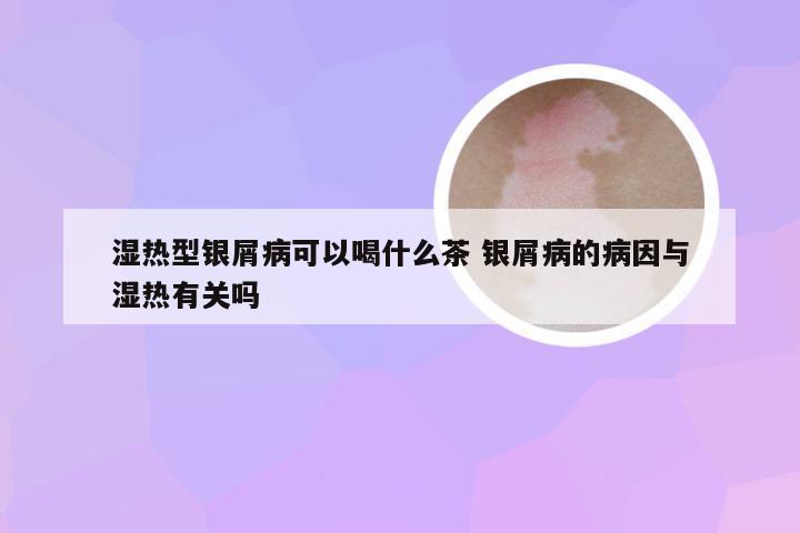 湿热型银屑病可以喝什么茶 银屑病的病因与湿热有关吗