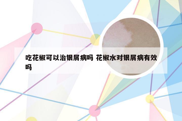 吃花椒可以治银屑病吗 花椒水对银屑病有效吗