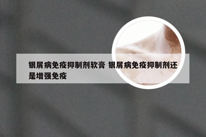 银屑病免疫抑制剂软膏 银屑病免疫抑制剂还是增强免疫