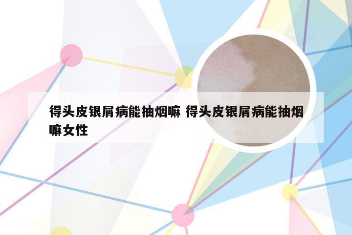 得头皮银屑病能抽烟嘛 得头皮银屑病能抽烟嘛女性