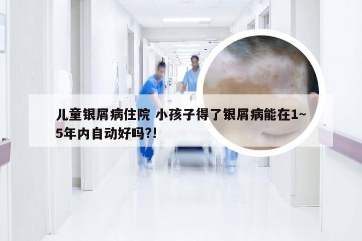 儿童银屑病住院 小孩子得了银屑病能在1~5年内自动好吗?!