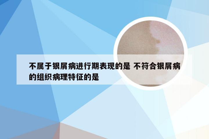 不属于银屑病进行期表现的是 不符合银屑病的组织病理特征的是