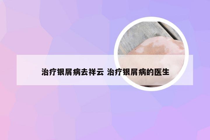 治疗银屑病去祥云 治疗银屑病的医生