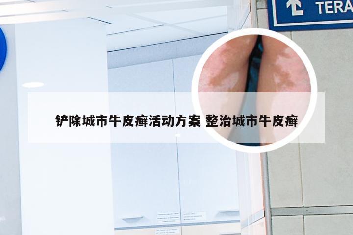 铲除城市牛皮癣活动方案 整治城市牛皮癣