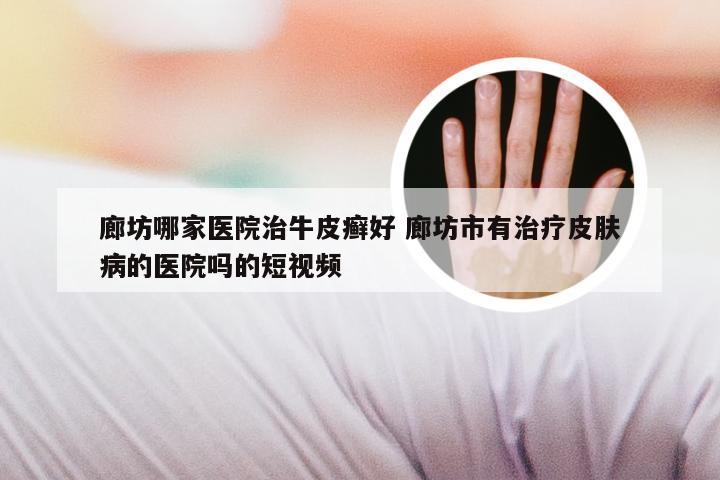 廊坊哪家医院治牛皮癣好 廊坊市有治疗皮肤病的医院吗的短视频