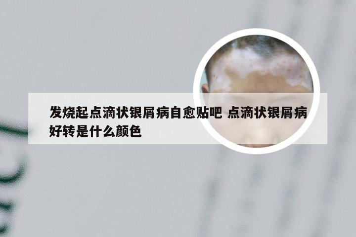 发烧起点滴状银屑病自愈贴吧 点滴状银屑病好转是什么颜色