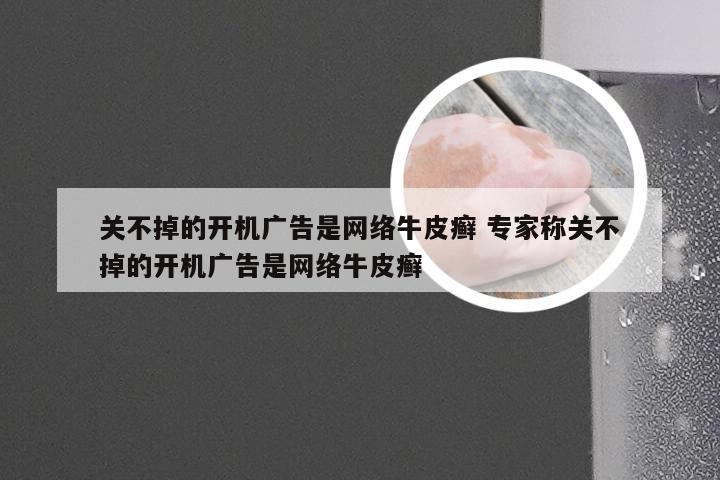 关不掉的开机广告是网络牛皮癣 专家称关不掉的开机广告是网络牛皮癣
