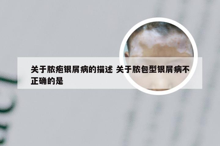 关于脓疱银屑病的描述 关于脓包型银屑病不正确的是