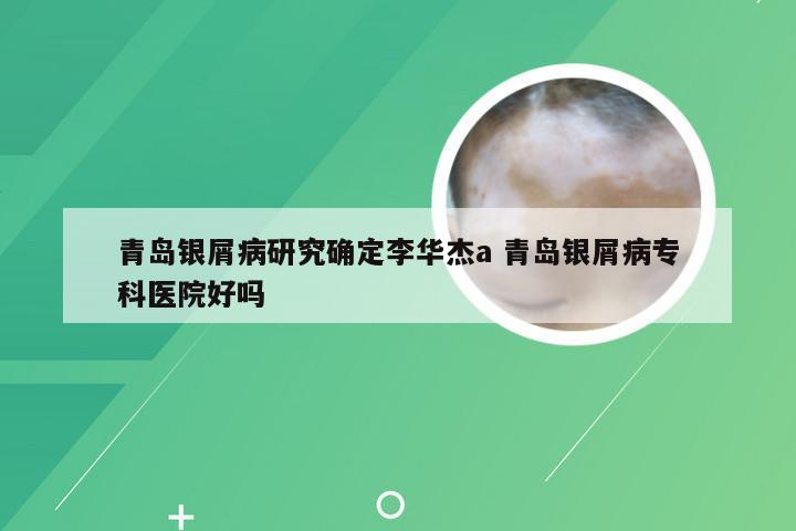 青岛银屑病研究确定李华杰a 青岛银屑病专科医院好吗