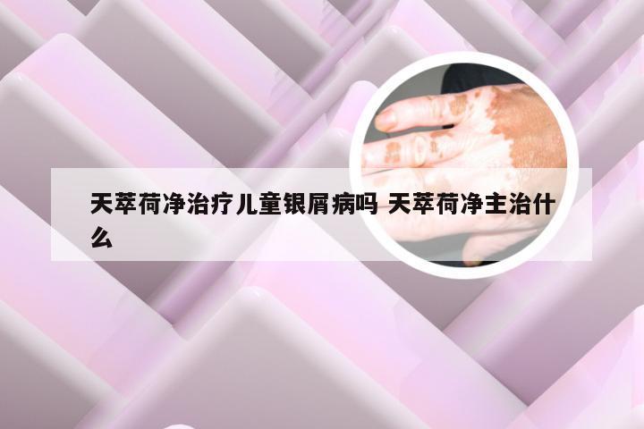 天萃荷净治疗儿童银屑病吗 天萃荷净主治什么