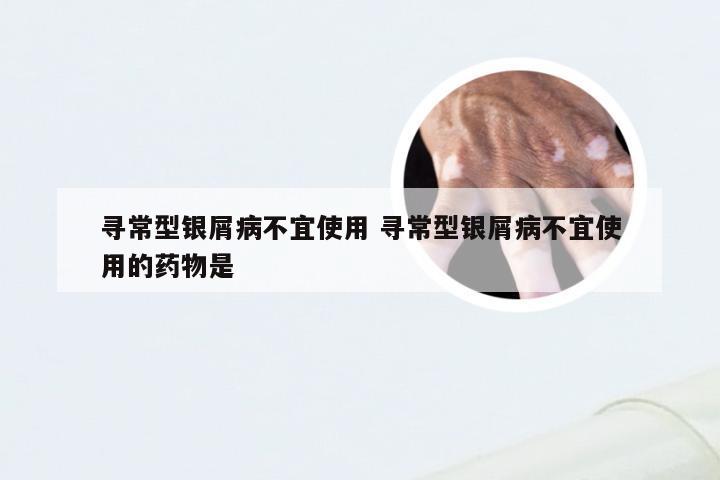 寻常型银屑病不宜使用 寻常型银屑病不宜使用的药物是