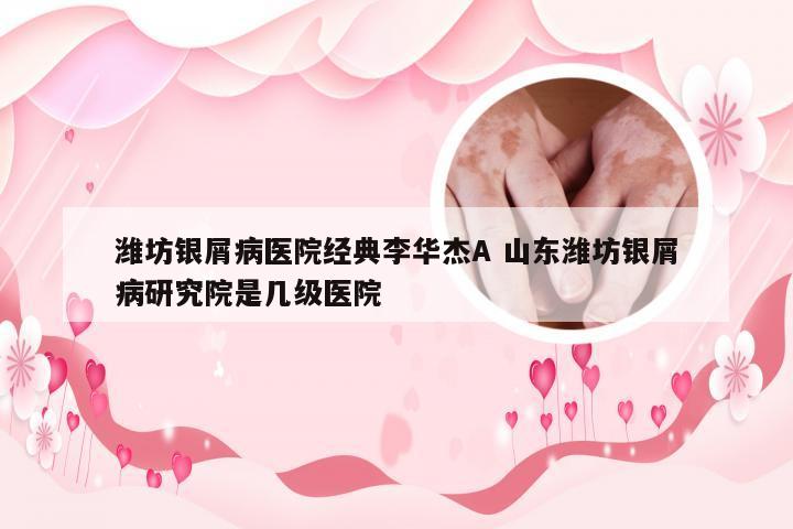 潍坊银屑病医院经典李华杰A 山东潍坊银屑病研究院是几级医院