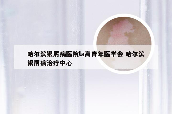 哈尔滨银屑病医院la高青年医学会 哈尔滨银屑病治疗中心