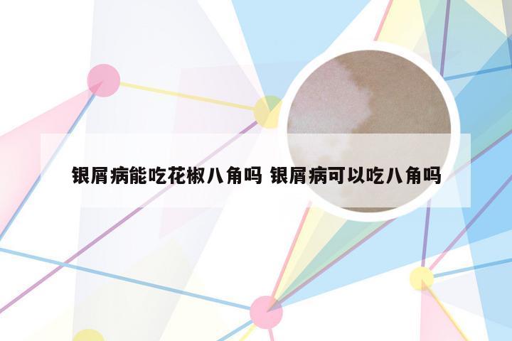 银屑病能吃花椒八角吗 银屑病可以吃八角吗