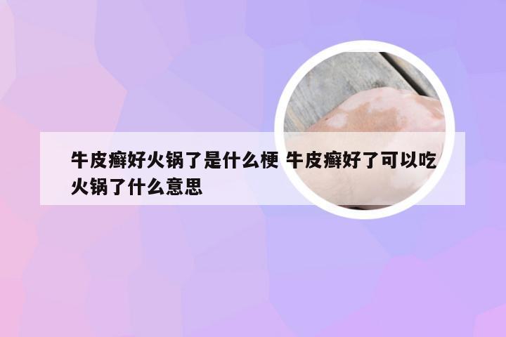 牛皮癣好火锅了是什么梗 牛皮癣好了可以吃火锅了什么意思