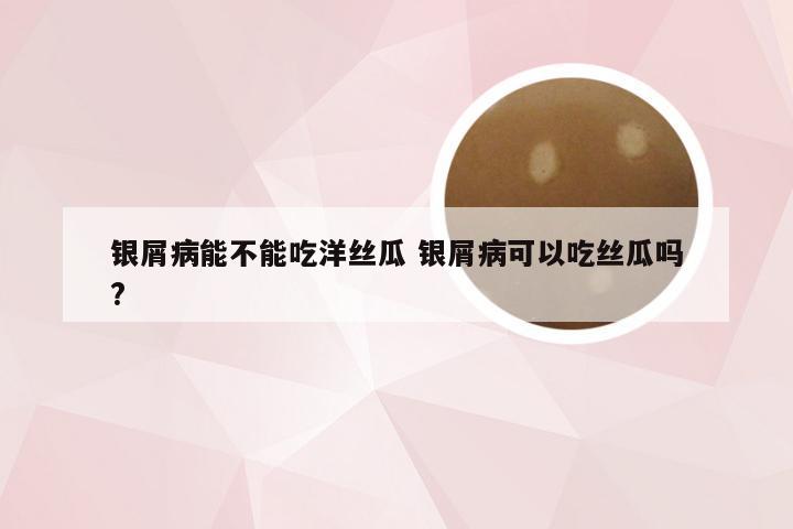 银屑病能不能吃洋丝瓜 银屑病可以吃丝瓜吗?