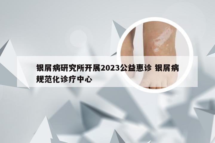 银屑病研究所开展2023公益惠诊 银屑病规范化诊疗中心