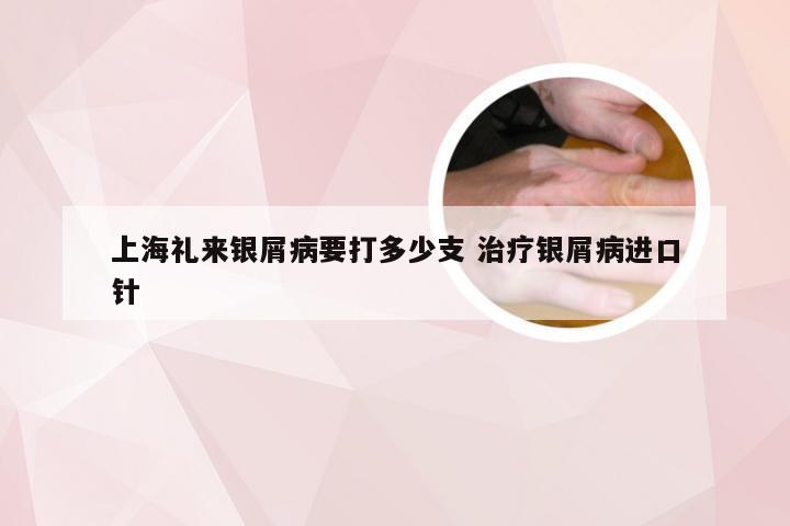 上海礼来银屑病要打多少支 治疗银屑病进口针