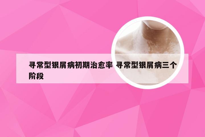 寻常型银屑病初期治愈率 寻常型银屑病三个阶段