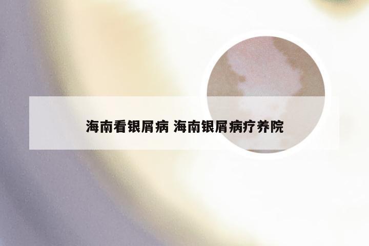海南看银屑病 海南银屑病疗养院
